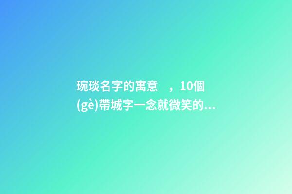琬琰名字的寓意，10個(gè)帶城字一念就微笑的女寶寶名